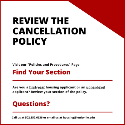 review the cancellation policy, located on our policies and procedures page. Find your section of the policy. Are you a first-year or upper-level housing applicant? Do you have questions? Email us at housing@louisville.edu